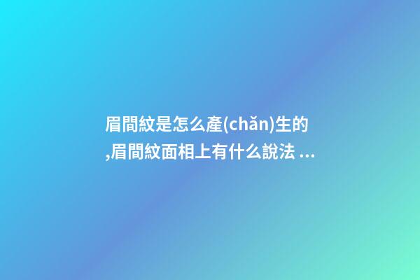 眉間紋是怎么產(chǎn)生的,眉間紋面相上有什么說法？